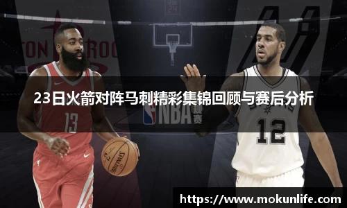 23日火箭对阵马刺精彩集锦回顾与赛后分析